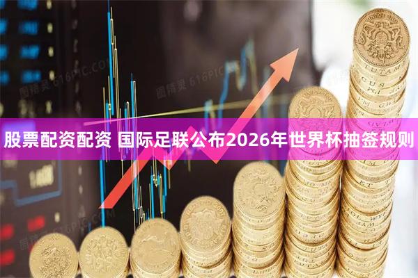 股票配资配资 国际足联公布2026年世界杯抽签规则
