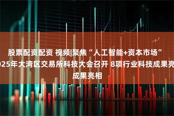 股票配资配资 视频|聚焦“人工智能+资本市场” 2025年大湾区交易所科技大会召开 8项行业科技成果亮相
