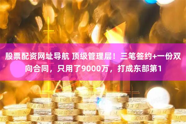 股票配资网址导航 顶级管理层！三笔签约+一份双向合同，只用了9000万，打成东部第1