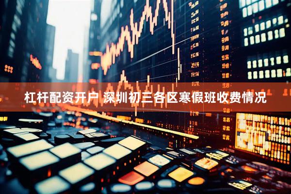 杠杆配资开户 深圳初三各区寒假班收费情况