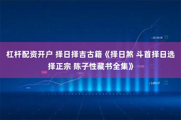杠杆配资开户 择日择吉古籍《择日煞 斗首择日选择正宗 陈子性藏书全集》