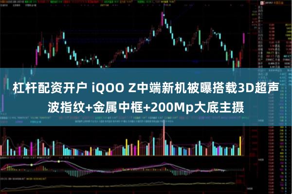 杠杆配资开户 iQOO Z中端新机被曝搭载3D超声波指纹+金属中框+200Mp大底主摄