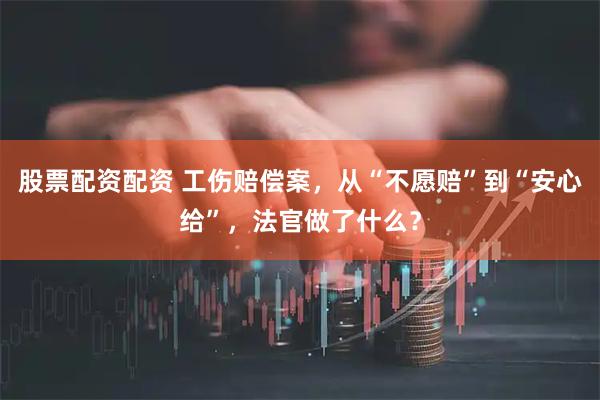 股票配资配资 工伤赔偿案，从“不愿赔”到“安心给”，法官做了什么？