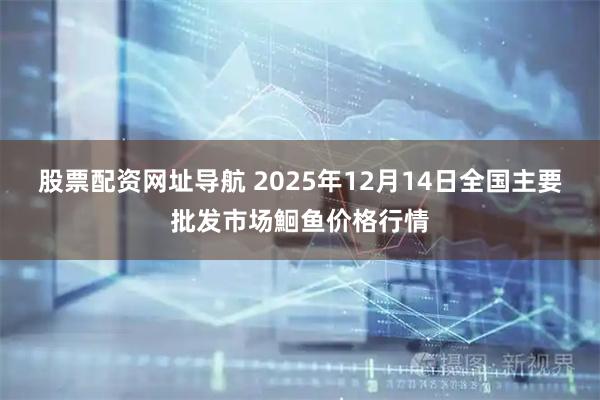 股票配资网址导航 2025年12月14日全国主要批发市场鮰鱼价格行情