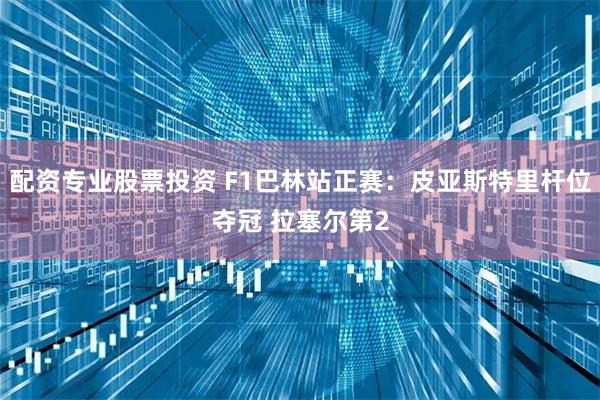 配资专业股票投资 F1巴林站正赛：皮亚斯特里杆位夺冠 拉塞尔第2