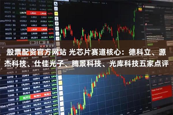 股票配资官方网站 光芯片赛道核心：德科立、源杰科技、仕佳光子、腾景科技、光库科技五家点评