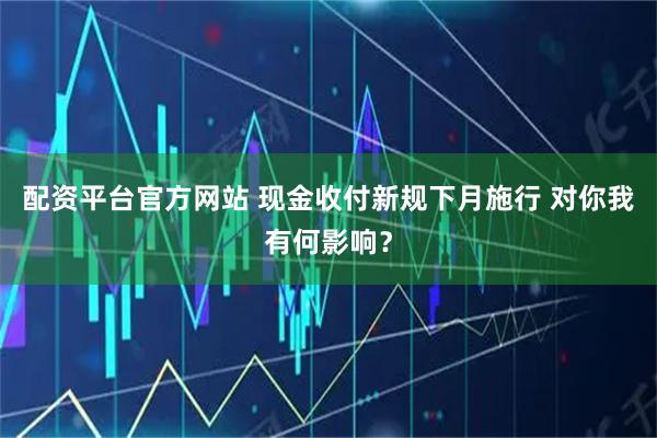 配资平台官方网站 现金收付新规下月施行 对你我有何影响？