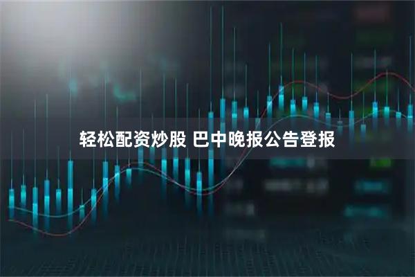轻松配资炒股 巴中晚报公告登报