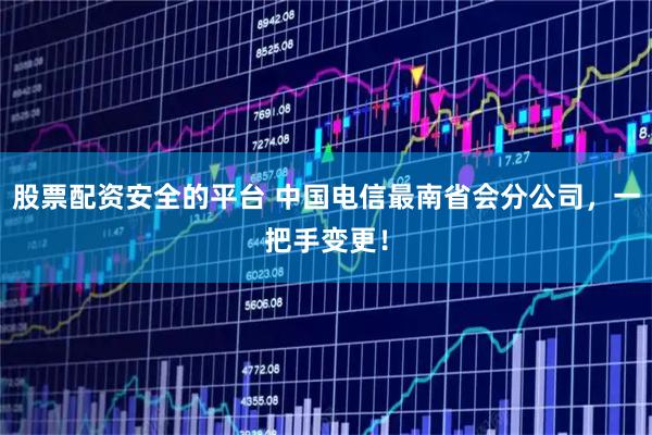 股票配资安全的平台 中国电信最南省会分公司，一把手变更！