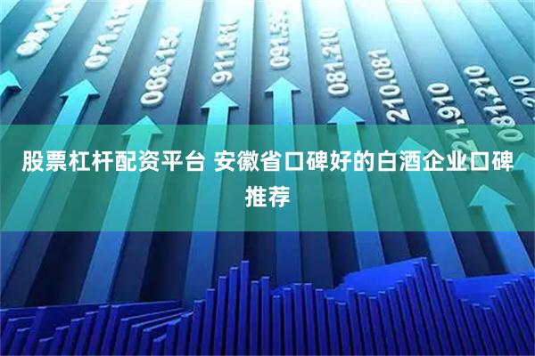 股票杠杆配资平台 安徽省口碑好的白酒企业口碑推荐