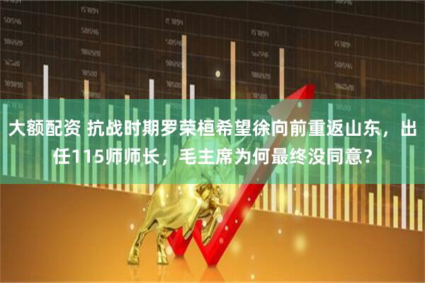 大额配资 抗战时期罗荣桓希望徐向前重返山东，出任115师师长，毛主席为何最终没同意？