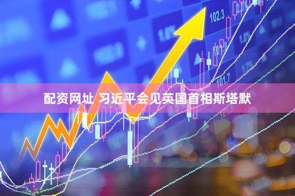 配资网址 习近平会见英国首相斯塔默