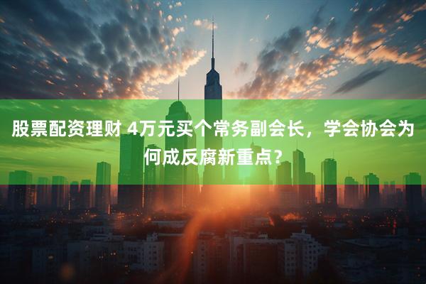 股票配资理财 4万元买个常务副会长，学会协会为何成反腐新重点？