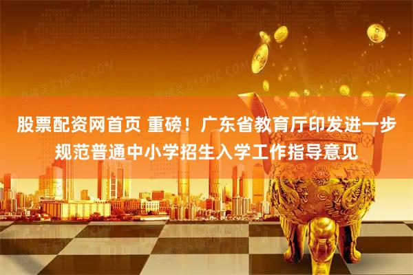 股票配资网首页 重磅！广东省教育厅印发进一步规范普通中小学招生入学工作指导意见