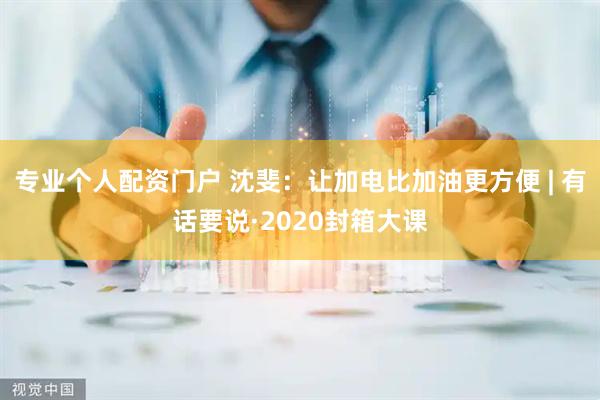 专业个人配资门户 沈斐：让加电比加油更方便 | 有话要说·2020封箱大课