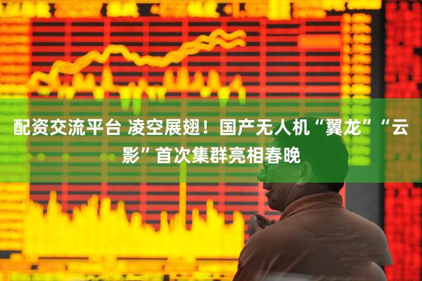 配资交流平台 凌空展翅！国产无人机“翼龙”“云影”首次集群亮相春晚