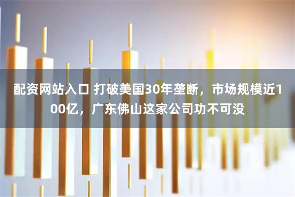 配资网站入口 打破美国30年垄断，市场规模近100亿，广东佛山这家公司功不可没