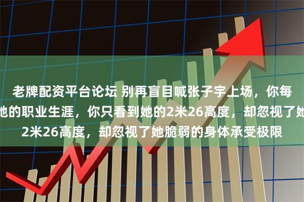 老牌配资平台论坛 别再盲目喊张子宇上场，你每一句呼喊都可能缩短她的职业生涯，你只看到她的2米26高度，却忽视了她脆弱的身体承受极限