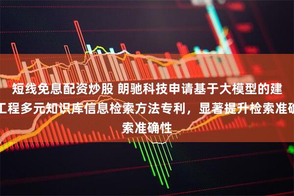 短线免息配资炒股 朗驰科技申请基于大模型的建筑工程多元知识库信息检索方法专利，显著提升检索准确性