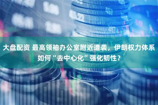 大盘配资 最高领袖办公室附近遭袭，伊朗权力体系如何“去中心化”强化韧性？