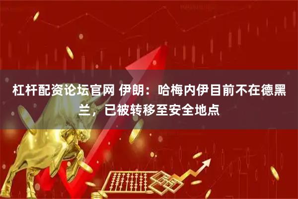 杠杆配资论坛官网 伊朗：哈梅内伊目前不在德黑兰，已被转移至安全地点