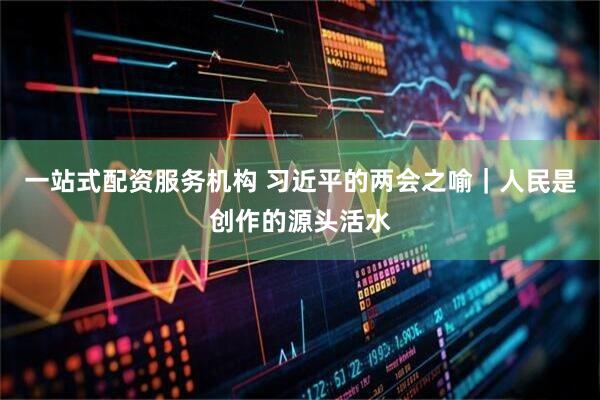 一站式配资服务机构 习近平的两会之喻｜人民是创作的源头活水