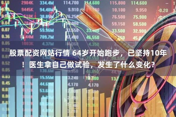 股票配资网站行情 64岁开始跑步，已坚持10年！医生拿自己做试验，发生了什么变化？
