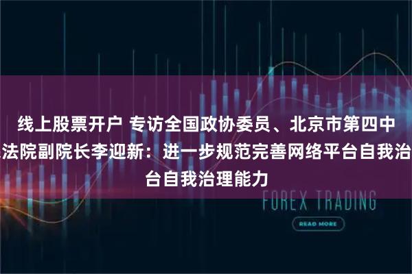 线上股票开户 专访全国政协委员、北京市第四中级人民法院副院长李迎新：进一步规范完善网络平台自我治理能力