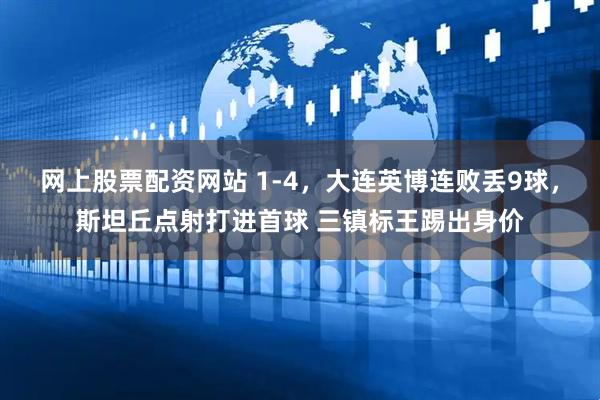 网上股票配资网站 1-4，大连英博连败丢9球，斯坦丘点射打进首球 三镇标王踢出身价