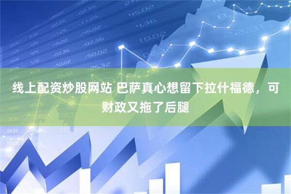 线上配资炒股网站 巴萨真心想留下拉什福德，可财政又拖了后腿