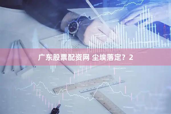 广东股票配资网 尘埃落定？2
