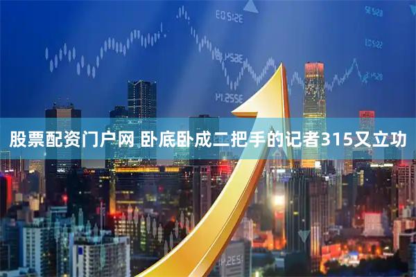 股票配资门户网 卧底卧成二把手的记者315又立功