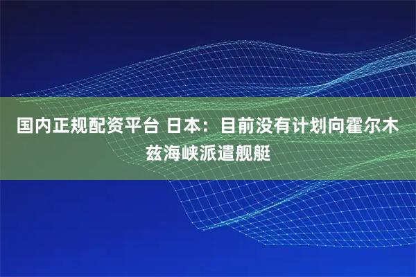 国内正规配资平台 日本：目前没有计划向霍尔木兹海峡派遣舰艇