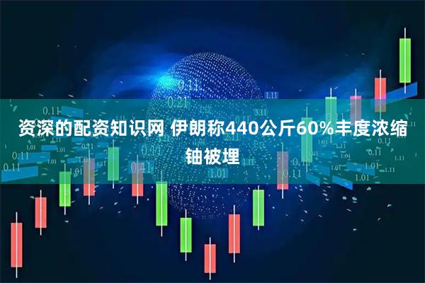 资深的配资知识网 伊朗称440公斤60%丰度浓缩铀被埋