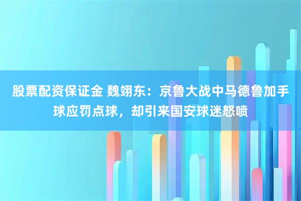 股票配资保证金 魏翊东：京鲁大战中马德鲁加手球应罚点球，却引来国安球迷怒喷