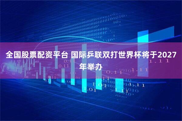 全国股票配资平台 国际乒联双打世界杯将于2027年举办