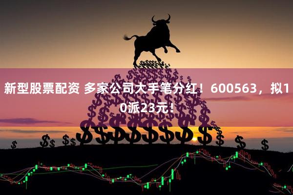 新型股票配资 多家公司大手笔分红！600563，拟10派23元！