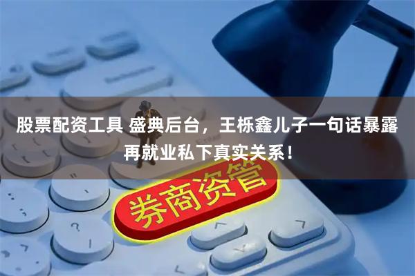 股票配资工具 盛典后台，王栎鑫儿子一句话暴露再就业私下真实关系！
