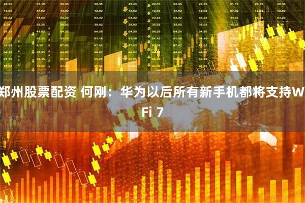 郑州股票配资 何刚：华为以后所有新手机都将支持WiFi 7