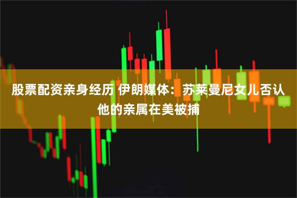 股票配资亲身经历 伊朗媒体：苏莱曼尼女儿否认他的亲属在美被捕