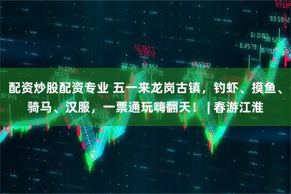 配资炒股配资专业 五一来龙岗古镇，钓虾、摸鱼、骑马、汉服，一票通玩嗨翻天！ | 春游江淮
